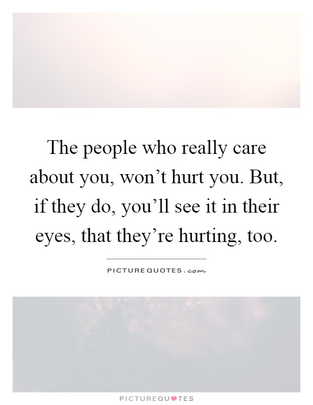 The people who really care about you, won't hurt you. But, if they do, you'll see it in their eyes, that they're hurting, too Picture Quote #1