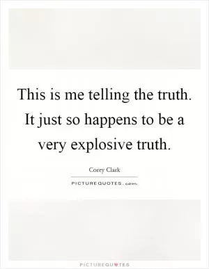 This is me telling the truth. It just so happens to be a very explosive truth Picture Quote #1