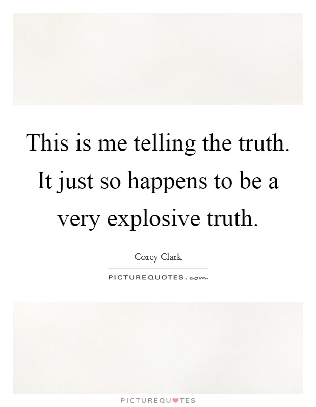 This is me telling the truth. It just so happens to be a very explosive truth Picture Quote #1
