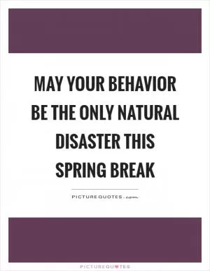 May your behavior be the only natural disaster this spring break Picture Quote #1