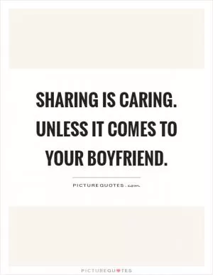 Sharing is caring. Unless it comes to your boyfriend Picture Quote #1