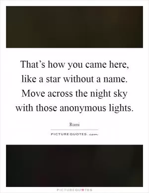 That’s how you came here, like a star without a name. Move across the night sky with those anonymous lights Picture Quote #1