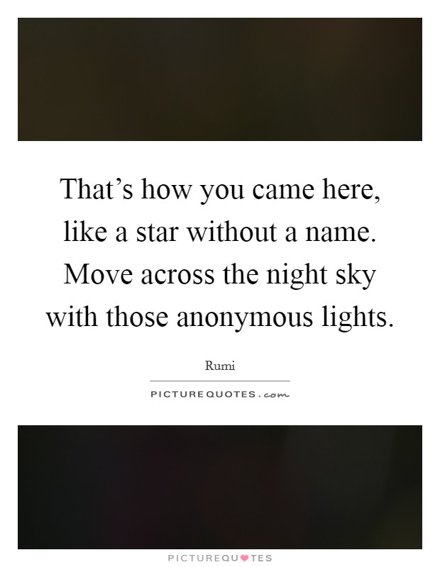 That's how you came here, like a star without a name. Move across the night sky with those anonymous lights Picture Quote #1