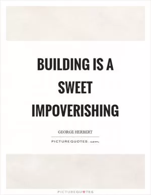 Building is a sweet impoverishing Picture Quote #1