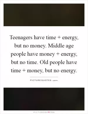 Teenagers have time   energy, but no money. Middle age people have money   energy, but no time. Old people have time   money, but no energy Picture Quote #1