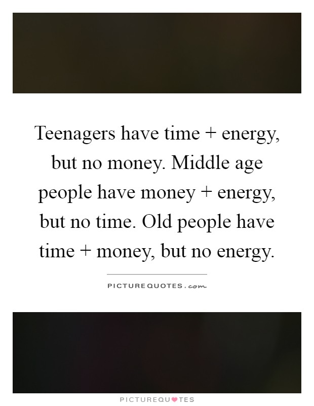 Teenagers have time   energy, but no money. Middle age people have money   energy, but no time. Old people have time   money, but no energy Picture Quote #1