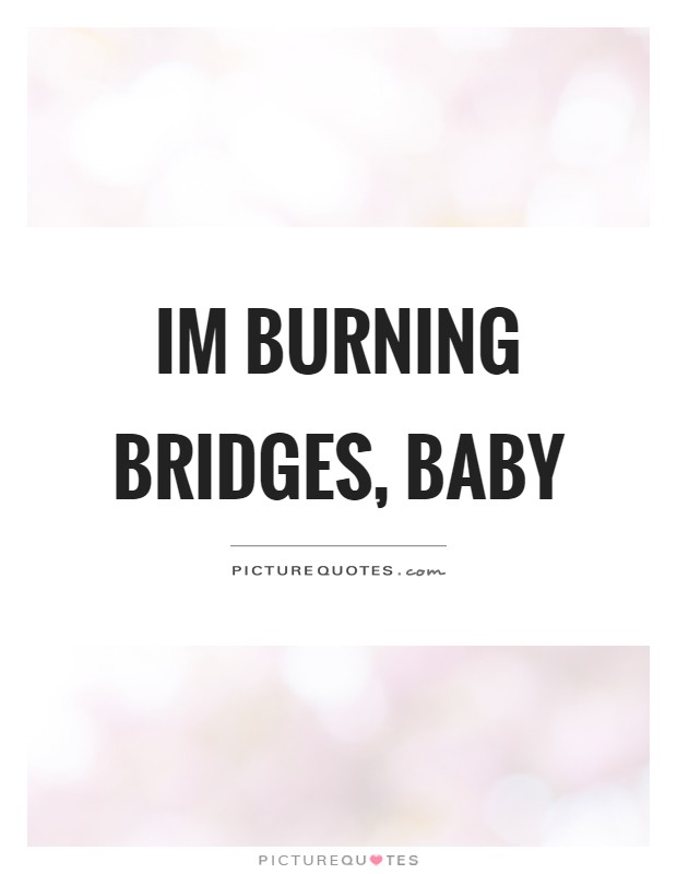 Im burning bridges, baby Picture Quote #1