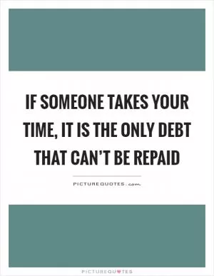 If someone takes your time, it is the only debt that can’t be repaid Picture Quote #1