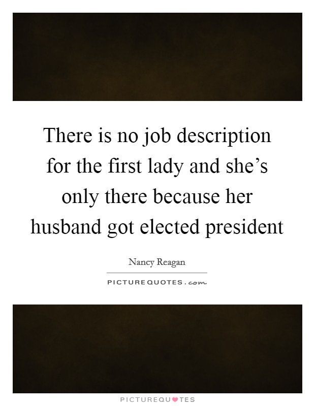 There is no job description for the first lady and she's only there because her husband got elected president Picture Quote #1