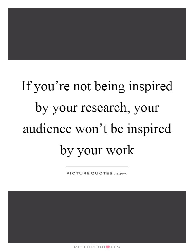 If you're not being inspired by your research, your audience won't be inspired by your work Picture Quote #1