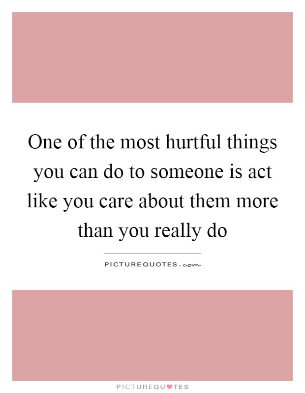 One of the most hurtful things you can do to someone is act like you care about them more than you really do Picture Quote #1