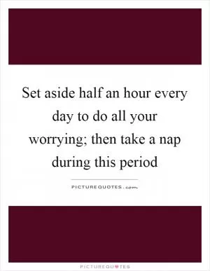 Set aside half an hour every day to do all your worrying; then take a nap during this period Picture Quote #1
