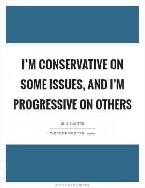 I’m conservative on some issues, and I’m progressive on others Picture Quote #1
