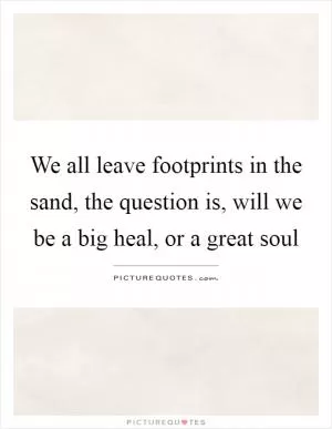 We all leave footprints in the sand, the question is, will we be a big heal, or a great soul Picture Quote #1
