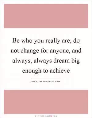 Be who you really are, do not change for anyone, and always, always dream big enough to achieve Picture Quote #1
