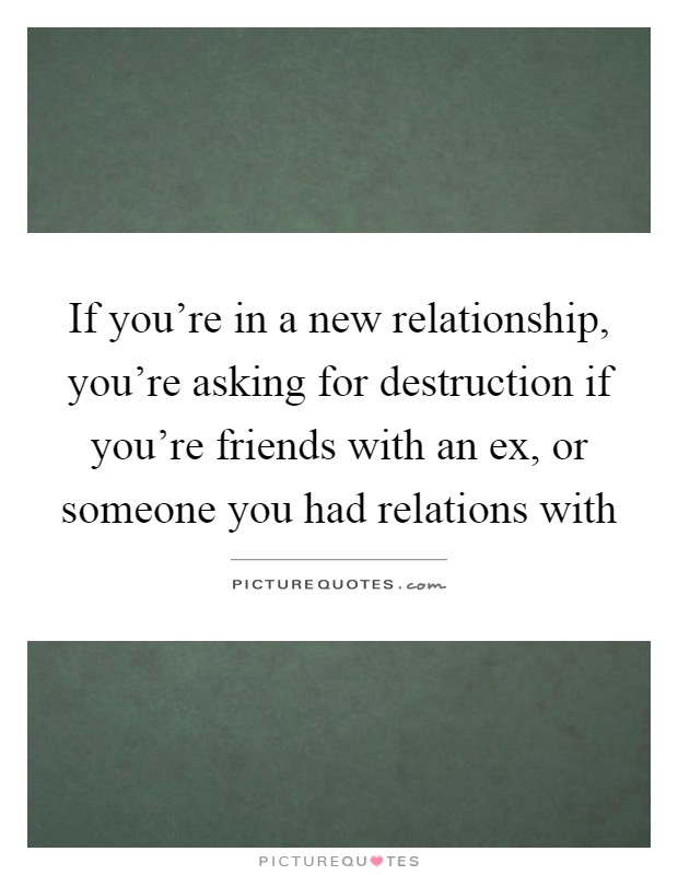 If you're in a new relationship, you're asking for destruction if you're friends with an ex, or someone you had relations with Picture Quote #1