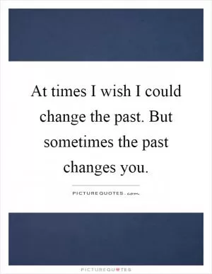 At times I wish I could change the past. But sometimes the past changes you Picture Quote #1