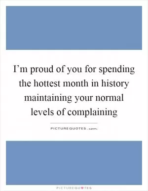 I’m proud of you for spending the hottest month in history maintaining your normal levels of complaining Picture Quote #1