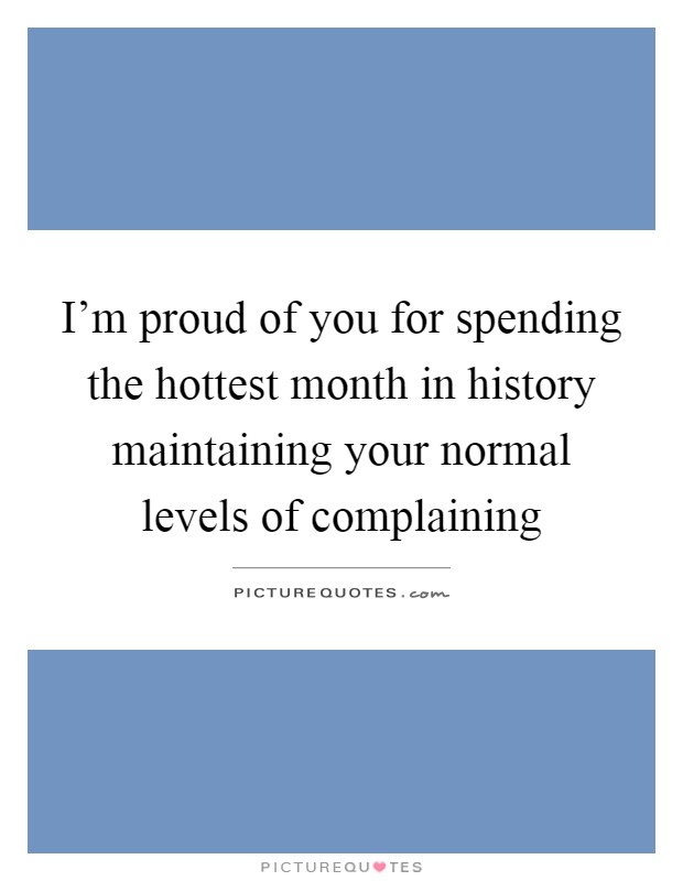 I'm proud of you for spending the hottest month in history maintaining your normal levels of complaining Picture Quote #1