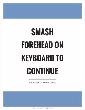 Smash forehead on keyboard to continue Picture Quote #1