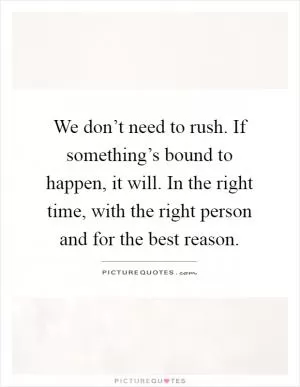 We don’t need to rush. If something’s bound to happen, it will. In the right time, with the right person and for the best reason Picture Quote #1
