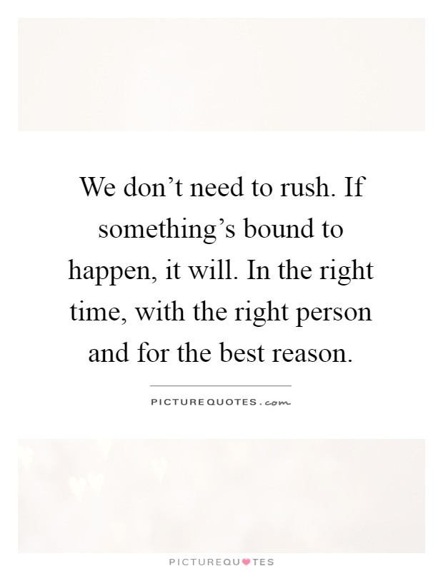 We don't need to rush. If something's bound to happen, it will. In the right time, with the right person and for the best reason Picture Quote #1