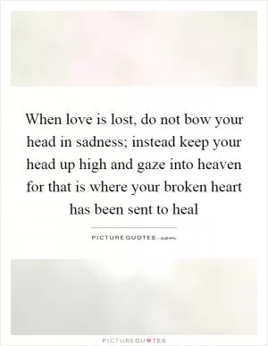 When love is lost, do not bow your head in sadness; instead keep your head up high and gaze into heaven for that is where your broken heart has been sent to heal Picture Quote #1
