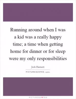 Running around when I was a kid was a really happy time; a time when getting home for dinner or for sleep were my only responsibilities Picture Quote #1