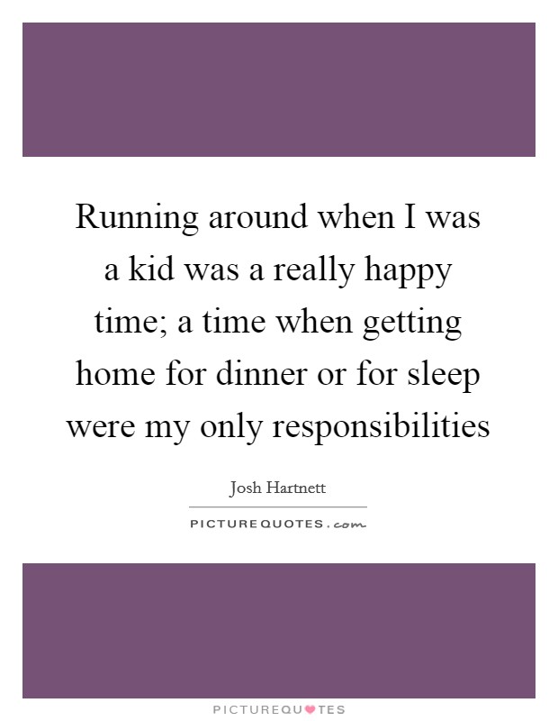 Running around when I was a kid was a really happy time; a time when getting home for dinner or for sleep were my only responsibilities Picture Quote #1
