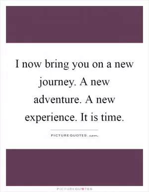 I now bring you on a new journey. A new adventure. A new experience. It is time Picture Quote #1