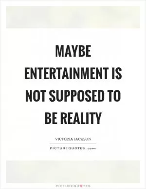 Maybe entertainment is not supposed to be reality Picture Quote #1