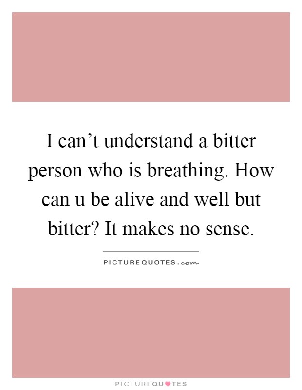 I can't understand a bitter person who is breathing. How can u be alive and well but bitter? It makes no sense Picture Quote #1