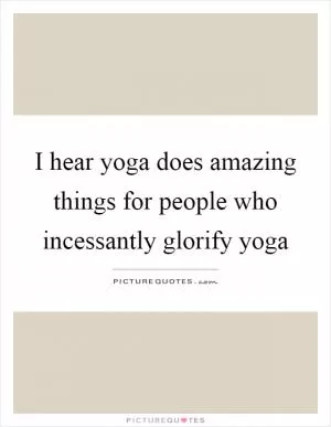 I hear yoga does amazing things for people who incessantly glorify yoga Picture Quote #1