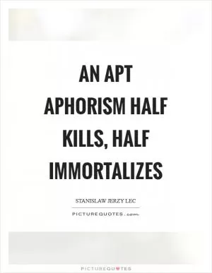 An apt aphorism half kills, half immortalizes Picture Quote #1