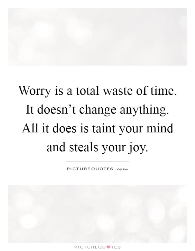 Worry is a total waste of time. It doesn't change anything. All it does is taint your mind and steals your joy Picture Quote #1