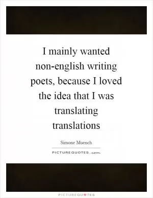 I mainly wanted non-english writing poets, because I loved the idea that I was translating translations Picture Quote #1