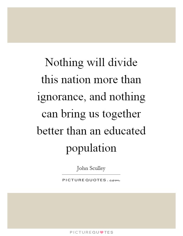 Nothing will divide this nation more than ignorance, and nothing can bring us together better than an educated population Picture Quote #1