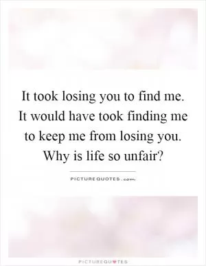 It took losing you to find me. It would have took finding me to keep me from losing you. Why is life so unfair? Picture Quote #1
