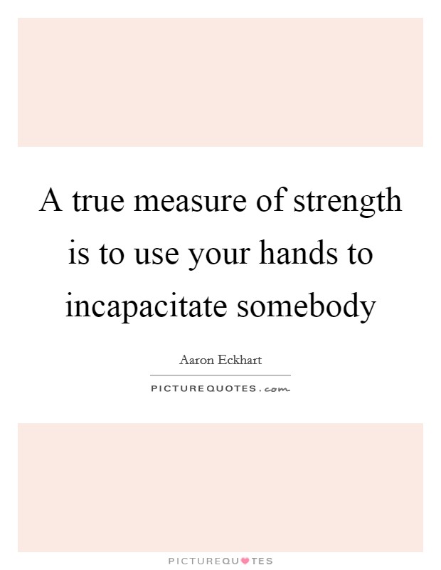 A true measure of strength is to use your hands to incapacitate somebody Picture Quote #1