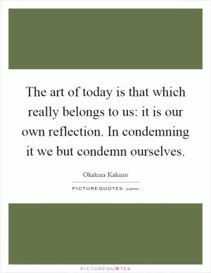 The art of today is that which really belongs to us: it is our own reflection. In condemning it we but condemn ourselves Picture Quote #1