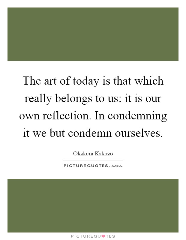 The art of today is that which really belongs to us: it is our own reflection. In condemning it we but condemn ourselves Picture Quote #1