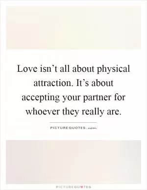 Love isn’t all about physical attraction. It’s about accepting your partner for whoever they really are Picture Quote #1