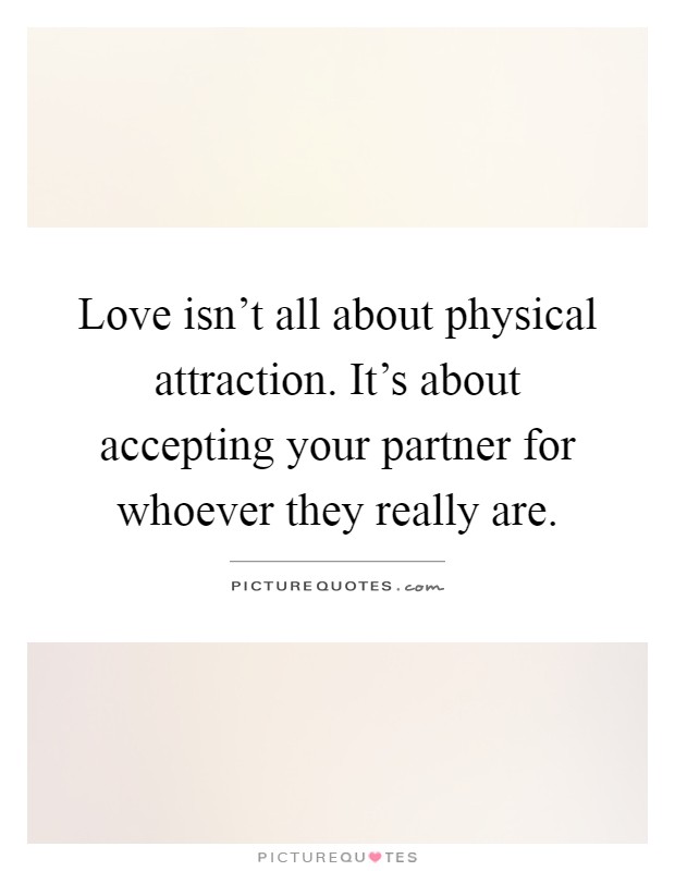 Love isn't all about physical attraction. It's about accepting your partner for whoever they really are Picture Quote #1