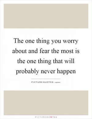 The one thing you worry about and fear the most is the one thing that will probably never happen Picture Quote #1