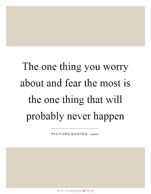 The one thing you worry about and fear the most is the one thing that will probably never happen Picture Quote #1