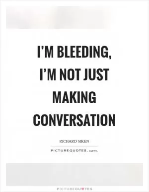 I’m bleeding, I’m not just making conversation Picture Quote #1
