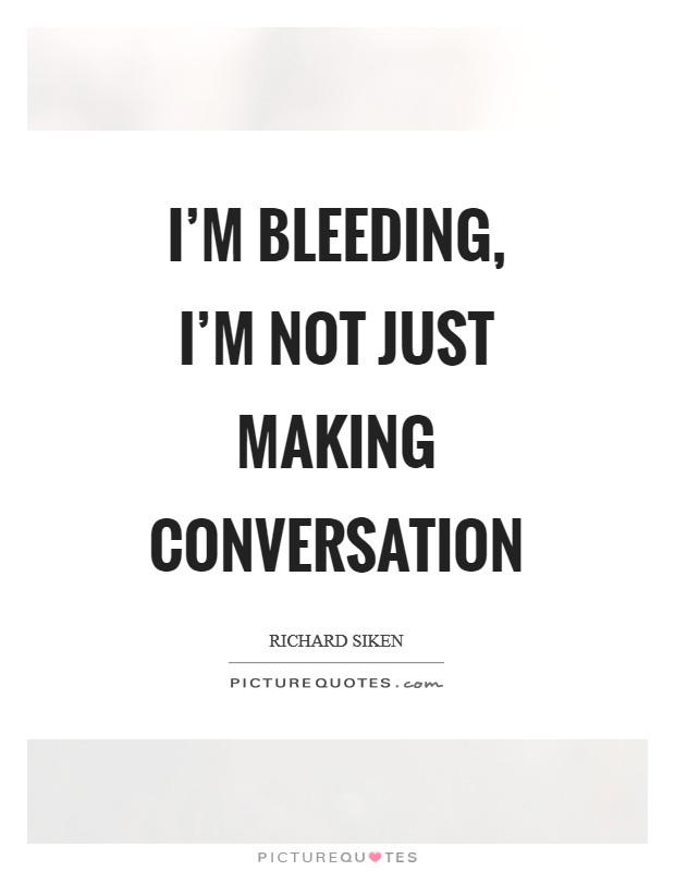 I'm bleeding, I'm not just making conversation Picture Quote #1