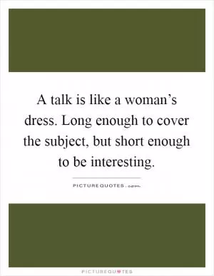 A talk is like a woman’s dress. Long enough to cover the subject, but short enough to be interesting Picture Quote #1