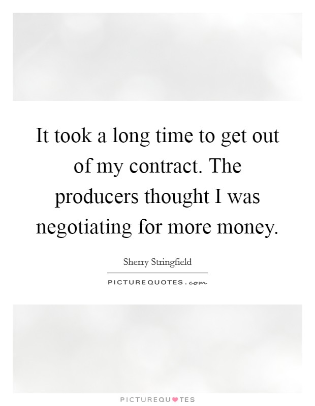 It took a long time to get out of my contract. The producers thought I was negotiating for more money Picture Quote #1