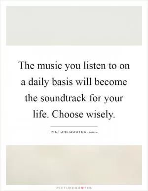 The music you listen to on a daily basis will become the soundtrack for your life. Choose wisely Picture Quote #1